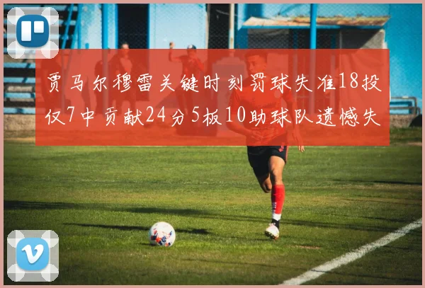 贾马尔穆雷关键时刻罚球失准18投仅7中贡献24分5板10助球队遗憾失平