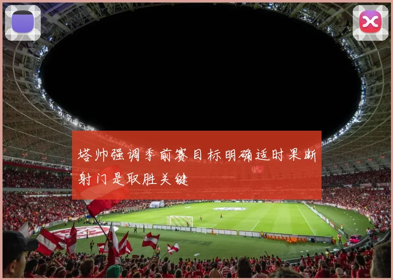 塔帅强调季前赛目标明确适时果断射门是取胜关键