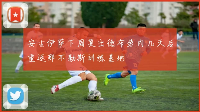 安古伊萨下周复出德布劳内几天后重返那不勒斯训练基地
