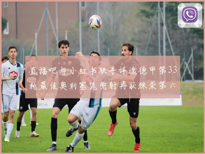 直播吧与小红书联手评选德甲第33轮最佳奥利塞凭兜射再获殊荣第六次当选