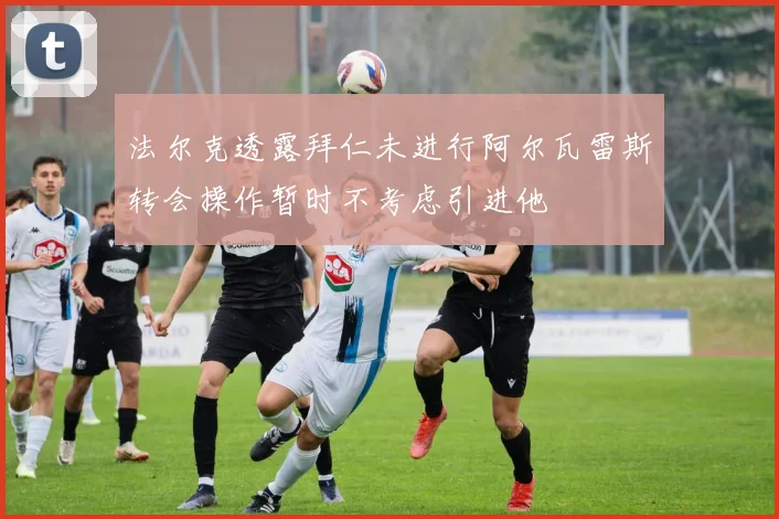 法尔克透露拜仁未进行阿尔瓦雷斯转会操作暂时不考虑引进他