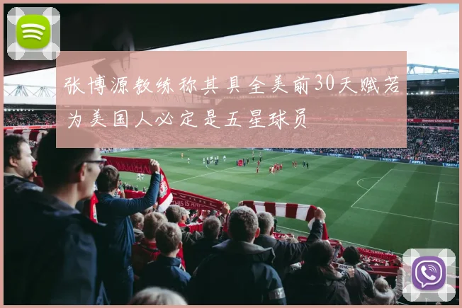 张博源教练称其具全美前30天赋若为美国人必定是五星球员