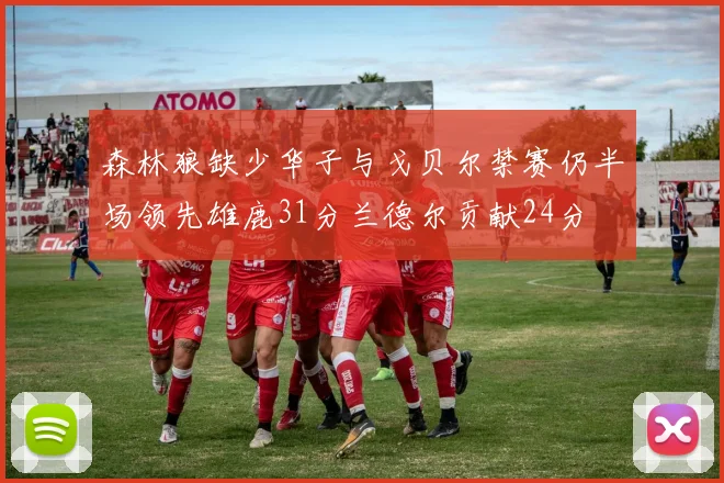 森林狼缺少华子与戈贝尔禁赛仍半场领先雄鹿31分兰德尔贡献24分