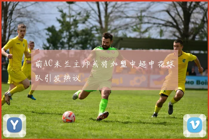 前AC米兰主帅或将加盟中超申花球队引发热议