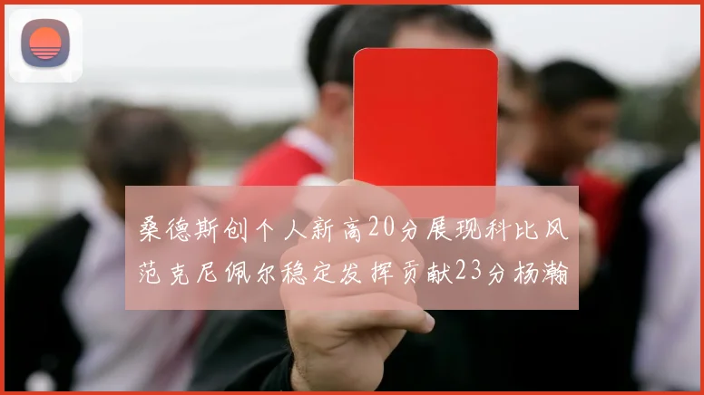 桑德斯创个人新高20分展现科比风范克尼佩尔稳定发挥贡献23分杨瀚森短短2分钟斩获4分