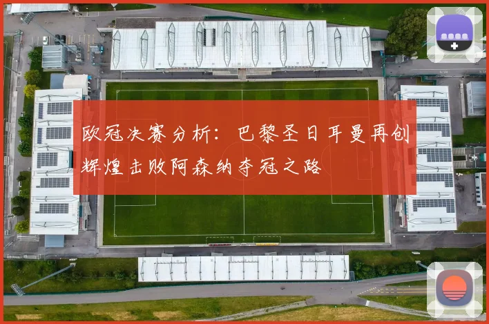 欧冠决赛分析：巴黎圣日耳曼再创辉煌击败阿森纳夺冠之路