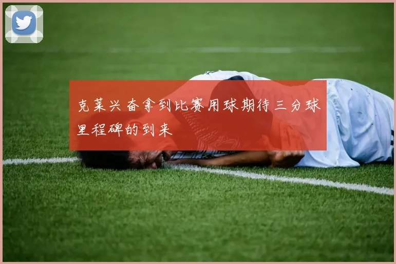 克莱兴奋拿到比赛用球期待三分球里程碑的到来
