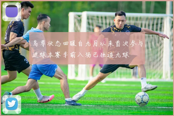 乌尊状态回暖自九月以来首次参与进球本赛季前八场已独造九球