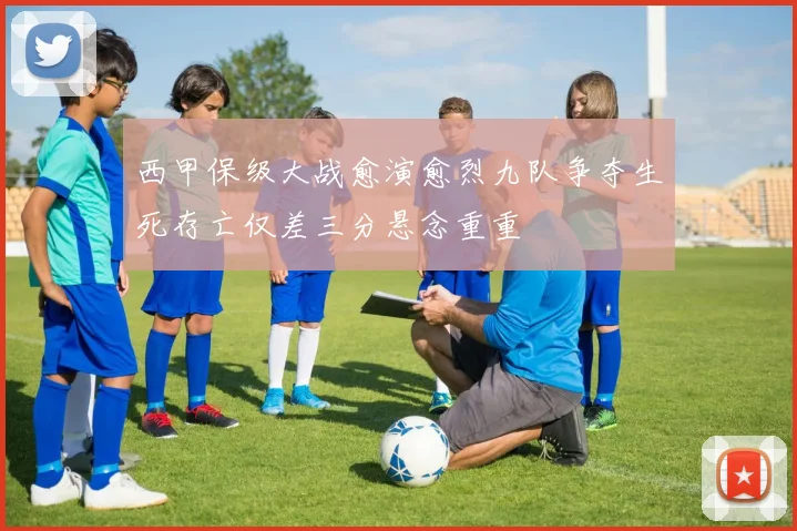 西甲保级大战愈演愈烈九队争夺生死存亡仅差三分悬念重重