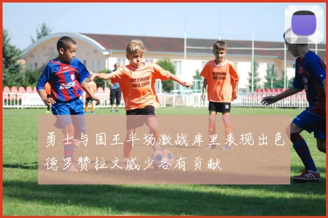 勇士与国王半场激战库里表现出色德罗赞拉文威少各有贡献