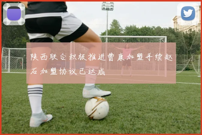 陕西联合积极推进曹康加盟手续赵石加盟协议已达成