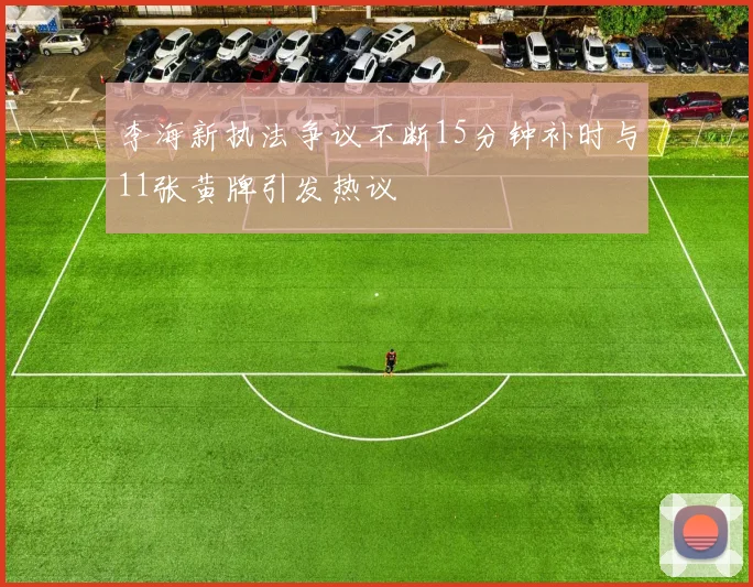 李海新执法争议不断15分钟补时与11张黄牌引发热议