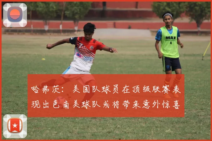 哈弗茨：美国队球员在顶级联赛表现出色南美球队或将带来意外惊喜
