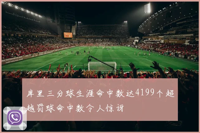 库里三分球生涯命中数达4199个超越罚球命中数令人惊讶
