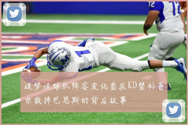 追梦谈球队阵容变化首发KD替补普尔裁掉巴恩斯的背后故事