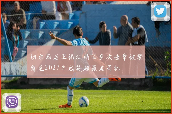 切尔西后卫福法纳因多次违章被禁驾至2027年成英超最差司机