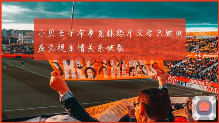 小贝长子布鲁克林怒斥父母只顾利益无视亲情关系破裂