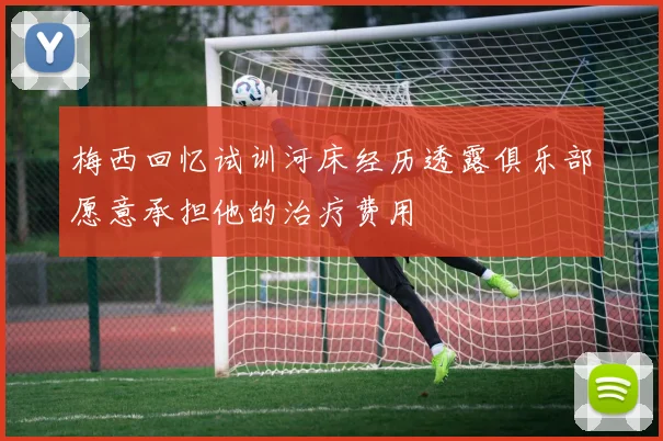 梅西回忆试训河床经历透露俱乐部愿意承担他的治疗费用