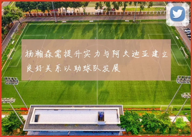 杨瀚森需提升实力与阿夫迪亚建立良好关系以助球队发展
