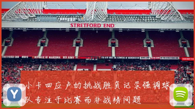 小卡回应卢的挑战胜负记录强调球队专注于比赛而非战绩问题
