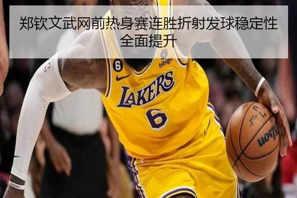 郑钦文武网前热身赛连胜折射发球稳定性全面提升